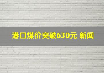 港口煤价突破630元 新闻